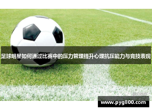 足球明星如何通过比赛中的压力管理提升心理抗压能力与竞技表现