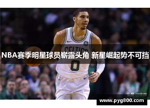 NBA赛季明星球员崭露头角 新星崛起势不可挡