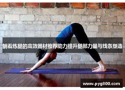 躺着练腿的高效器材推荐助力提升腿部力量与线条塑造