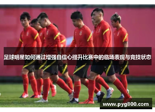 足球明星如何通过增强自信心提升比赛中的临场表现与竞技状态